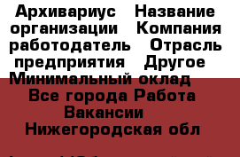 Архивариус › Название организации ­ Компания-работодатель › Отрасль предприятия ­ Другое › Минимальный оклад ­ 1 - Все города Работа » Вакансии   . Нижегородская обл.